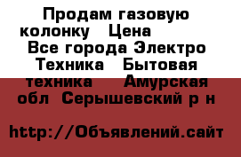 Продам газовую колонку › Цена ­ 3 000 - Все города Электро-Техника » Бытовая техника   . Амурская обл.,Серышевский р-н